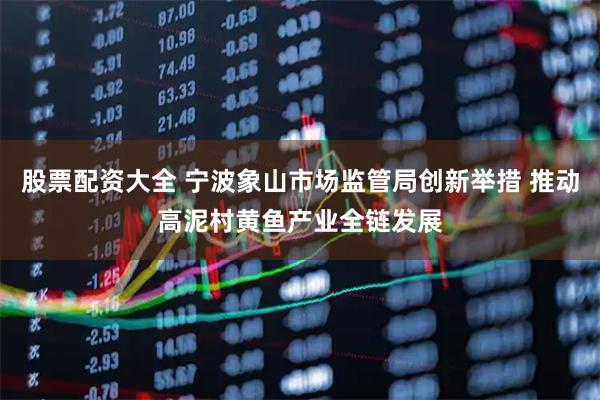 股票配资大全 宁波象山市场监管局创新举措 推动高泥村黄鱼产业全链发展