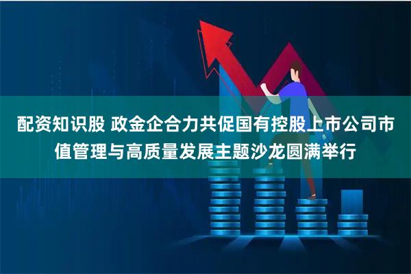 配资知识股 政金企合力共促国有控股上市公司市值管理与高质量发展主题沙龙圆满举行