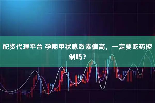 配资代理平台 孕期甲状腺激素偏高，一定要吃药控制吗？